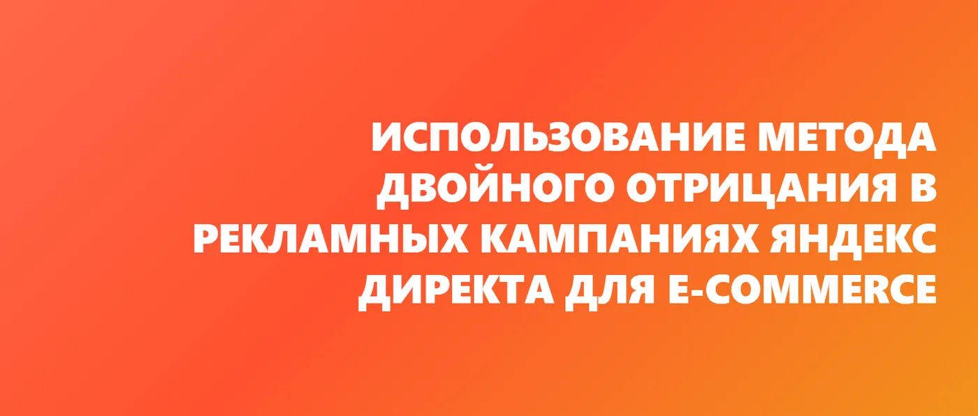 Использование метода двойного отрицания в Рекламных кампаниях Яндекс Директа для E-commerce