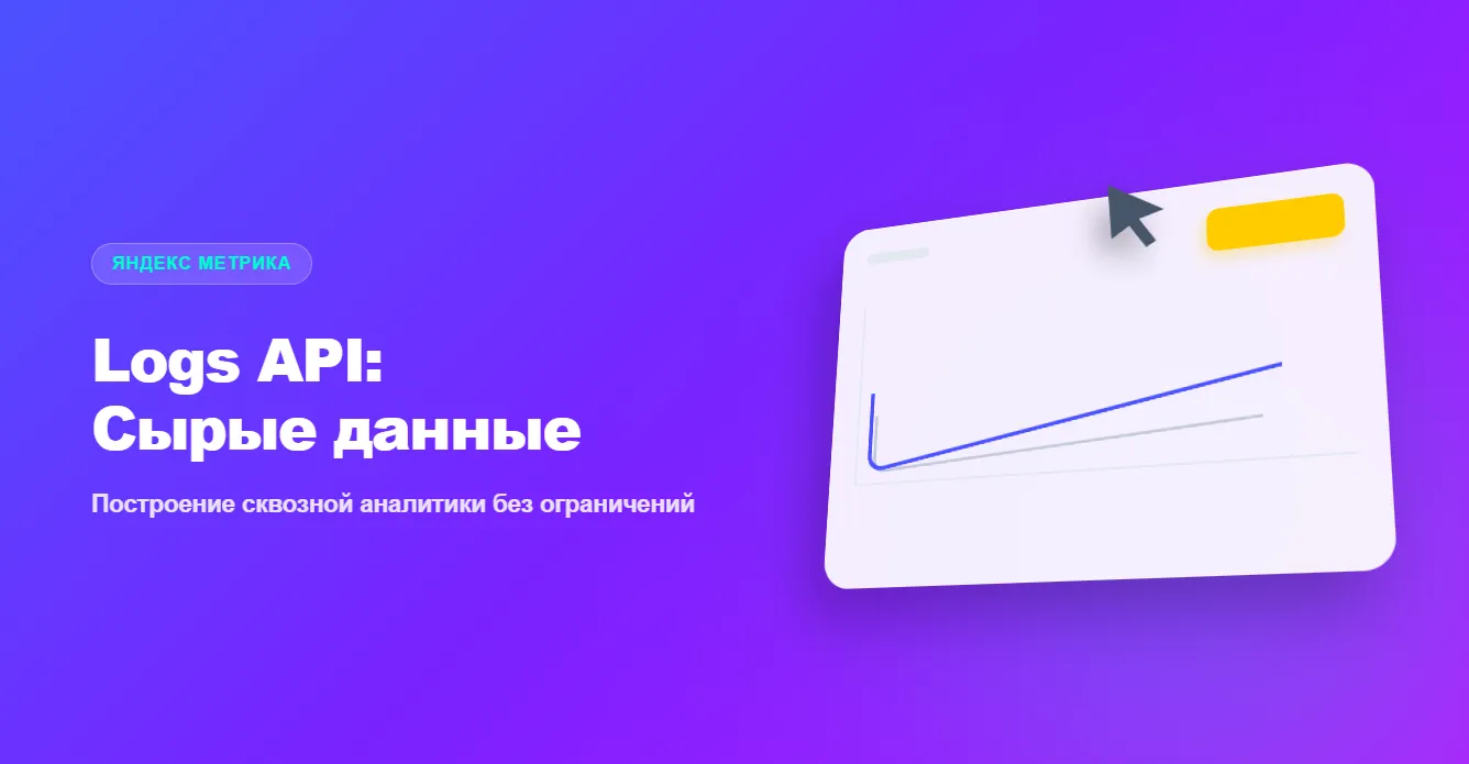 Logs API Яндекс Метрики: как выгружать сырые данные и строить сквозную аналитику без ограничений